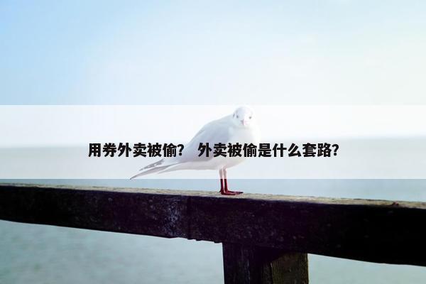 用券外卖被偷？ 外卖被偷是什么套路？