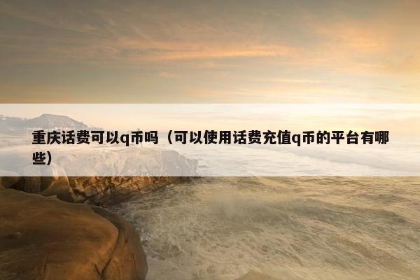 重庆话费可以q币吗（可以使用话费充值q币的平台有哪些）
