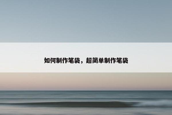 如何制作笔袋，超简单制作笔袋