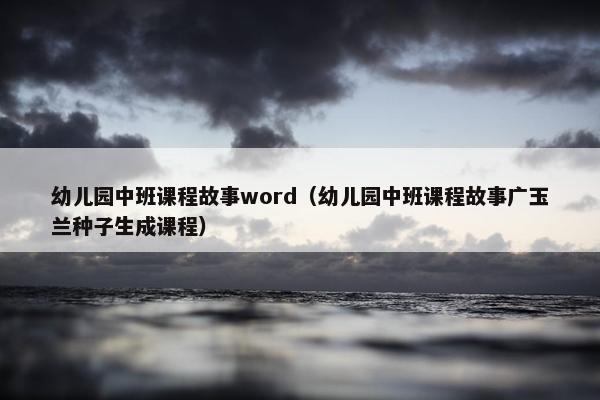 幼儿园中班课程故事word（幼儿园中班课程故事广玉兰种子生成课程）