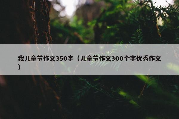 我儿童节作文350字（儿童节作文300个字优秀作文）