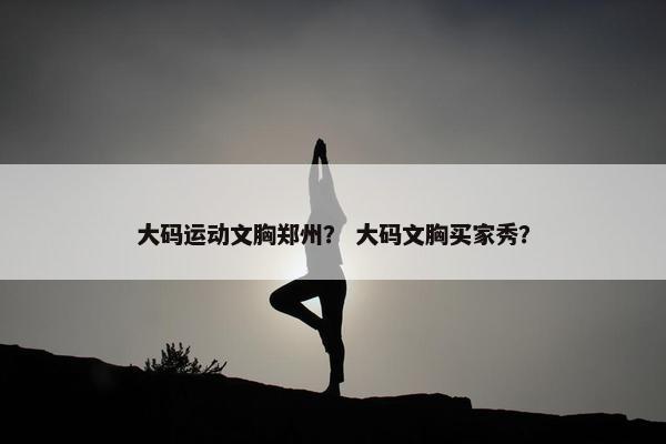 大码运动文胸郑州? 大码文胸买家秀? 大码运动文胸郑州? 大码文胸买家秀?