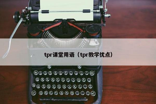 tpr课堂用语（tpr教学优点）