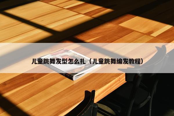 儿童跳舞发型怎么扎（儿童跳舞编发教程）