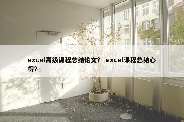 excel高级课程总结论文？ excel课程总结心得？