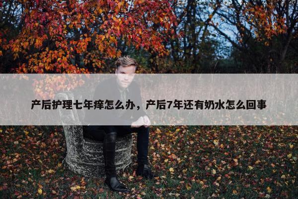 产后护理七年痒怎么办，产后7年还有奶水怎么回事