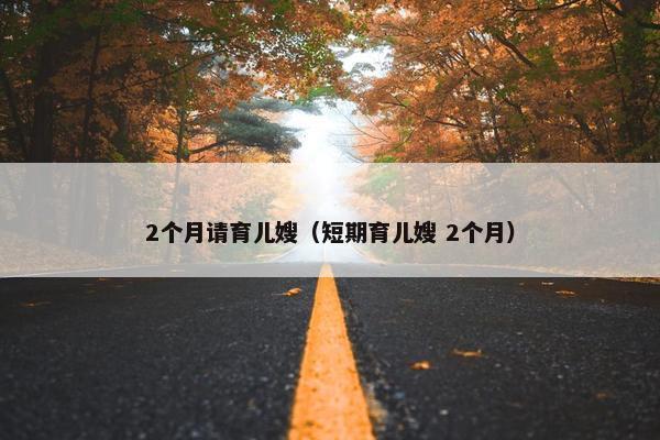 2个月请育儿嫂(短期育儿嫂 2个月) 2个月请育儿嫂(短期育儿嫂 2个月)