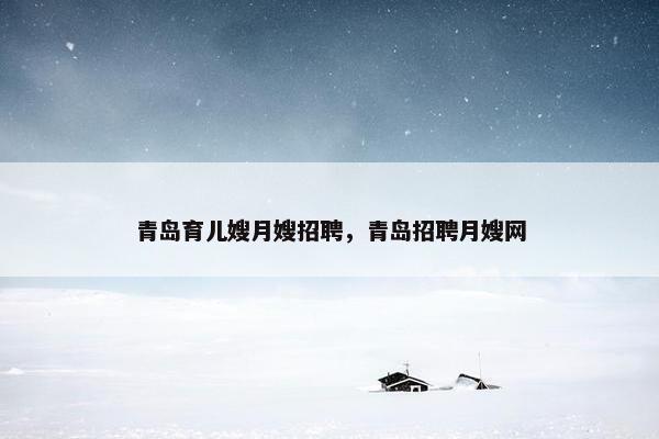 青岛育儿嫂月嫂招聘，青岛招聘月嫂网