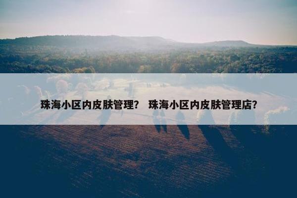 珠海小区内皮肤管理？ 珠海小区内皮肤管理店？