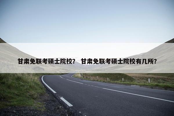 甘肃免联考硕士院校？ 甘肃免联考硕士院校有几所？