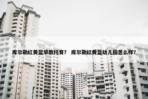 库尔勒红黄蓝早教托育？ 库尔勒红黄蓝幼儿园怎么样？