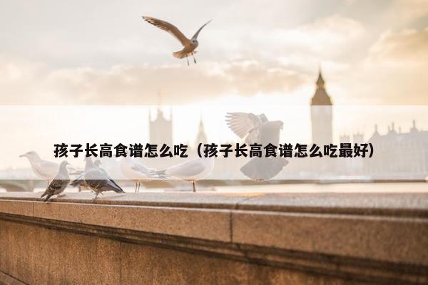 孩子长高食谱怎么吃（孩子长高食谱怎么吃最好）