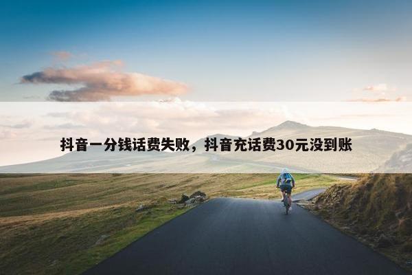 抖音一分钱话费失败，抖音充话费30元没到账