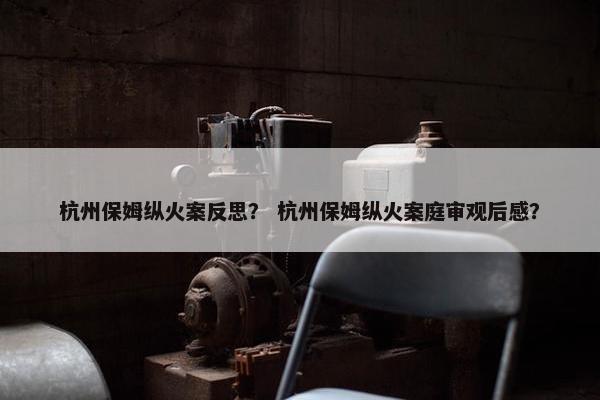 杭州保姆纵火案反思？ 杭州保姆纵火案庭审观后感？