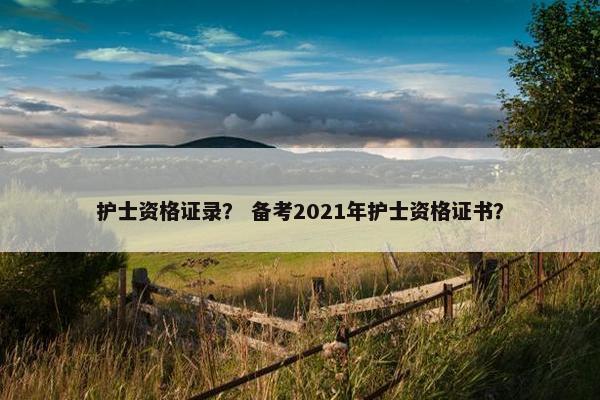 护士资格证录？ 备考2021年护士资格证书？
