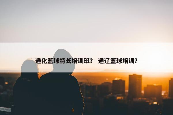 通化篮球特长培训班？ 通辽篮球培训？