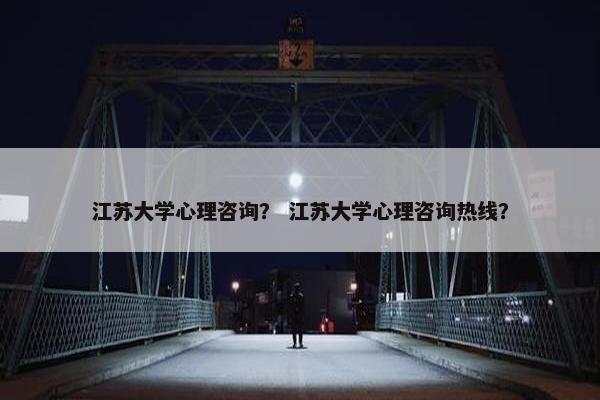 江苏大学心理咨询？ 江苏大学心理咨询热线？