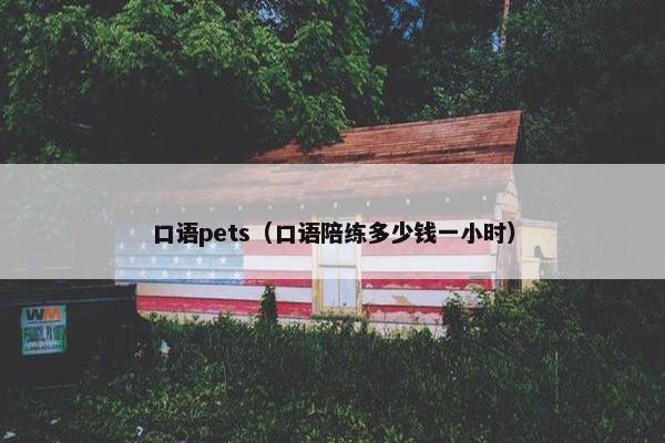 口语pets(口语陪练多少钱一小时) 口语pets(口语陪练多少钱一小时)