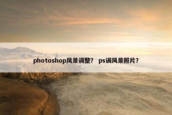 photoshop风景调整？ ps调风景照片？