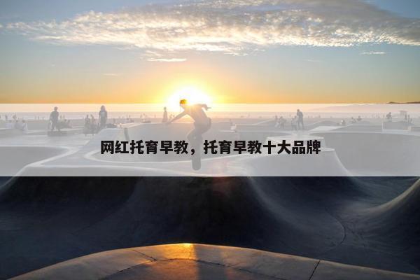 网红托育早教，托育早教十大品牌