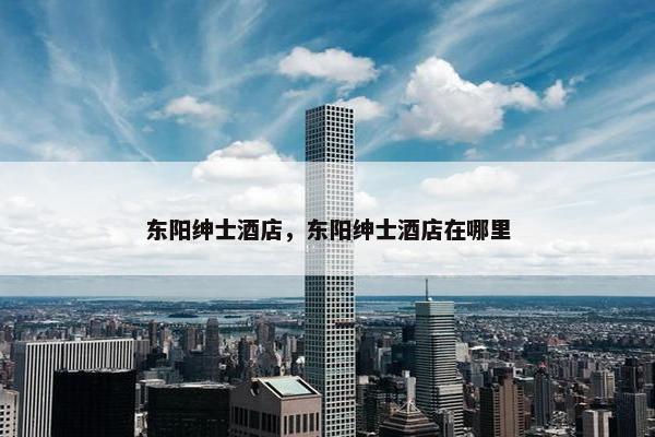 东阳绅士酒店，东阳绅士酒店在哪里