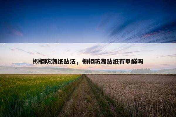 橱柜防潮纸贴法，橱柜防潮贴纸有甲醛吗