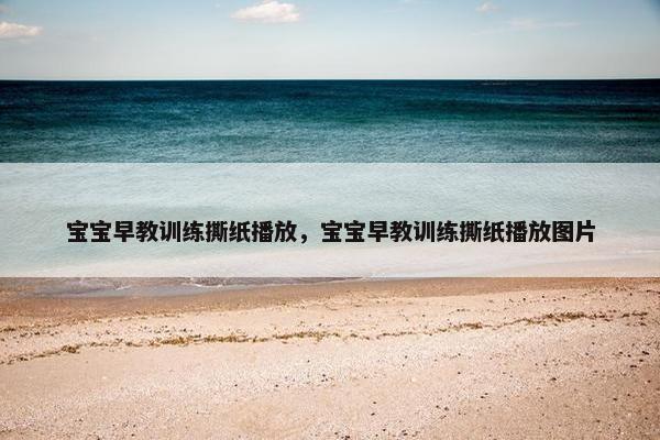 宝宝早教训练撕纸播放，宝宝早教训练撕纸播放图片