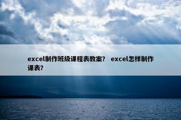 excel制作班级课程表教案？ excel怎样制作课表？