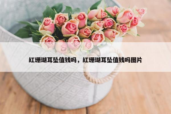 红珊瑚耳坠值钱吗，红珊瑚耳坠值钱吗图片