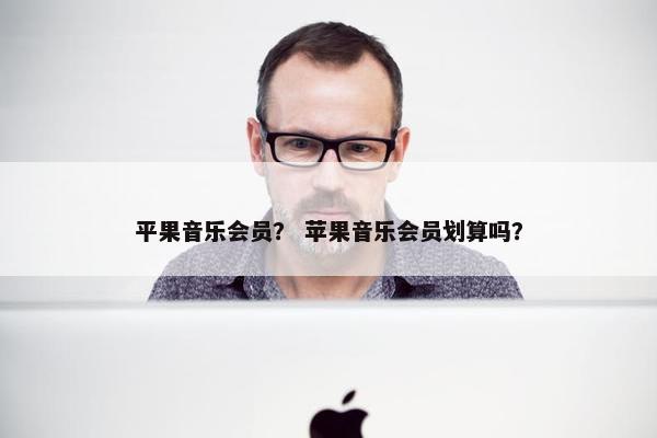 平果音乐会员？ 苹果音乐会员划算吗？