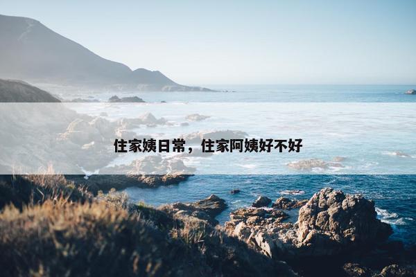 住家姨日常，住家阿姨好不好