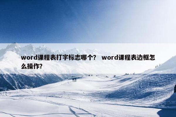 word课程表打字标志哪个？ word课程表边框怎么操作？