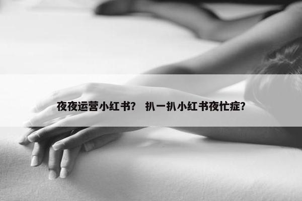夜夜运营小红书？ 扒一扒小红书夜忙症？