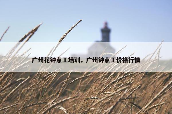 广州花钟点工培训，广州钟点工价格行情