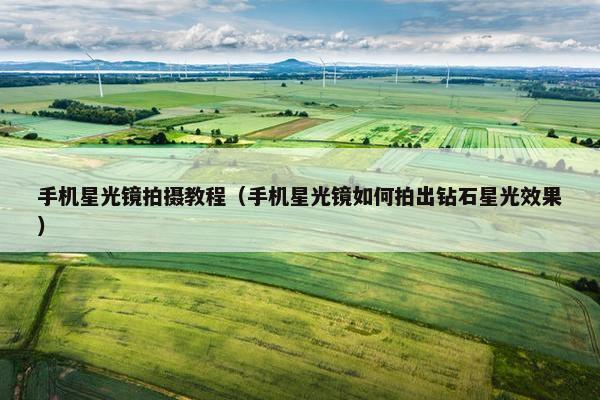 手机星光镜拍摄教程（手机星光镜如何拍出钻石星光效果）