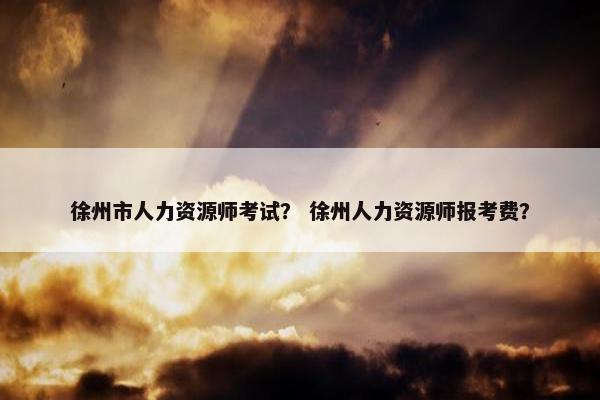 徐州市人力资源师考试? 徐州人力资源师报考费? 徐州市人力资源师考试? 徐州人力资源师报考费?