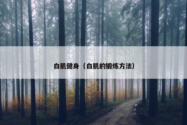 白肌健身(白肌的锻炼方法) 白肌健身(白肌的锻炼方法)