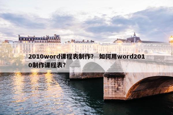 2010word课程表制作? 如何用word2010制作课程表? 2010word课程表制作? 如何用word2010制作课程表?