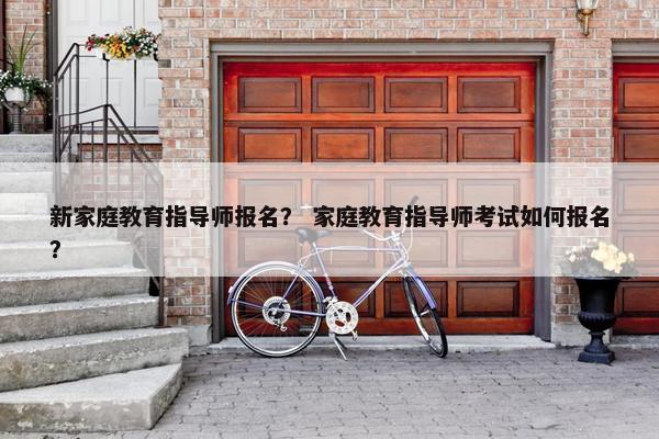 新家庭教育指导师报名? 家庭教育指导师考试如何报名? 新家庭教育指导师报名? 家庭教育指导师考试如何报名?