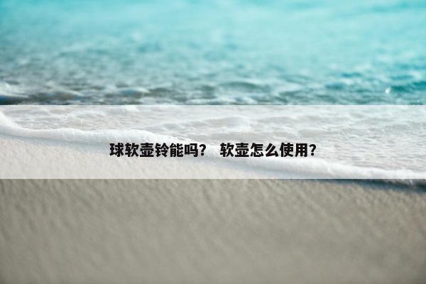 球软壶铃能吗？ 软壶怎么使用？
