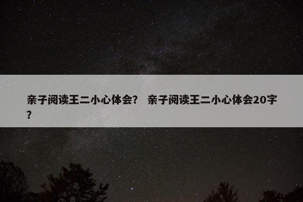 亲子阅读王二小心体会? 亲子阅读王二小心体会20字? 亲子阅读王二小心体会? 亲子阅读王二小心体会20字?