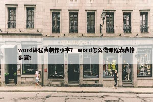 word课程表制作小学？ word怎么做课程表表格步骤？