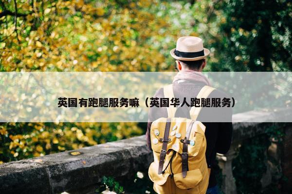 英国有跑腿服务嘛（英国华人跑腿服务）