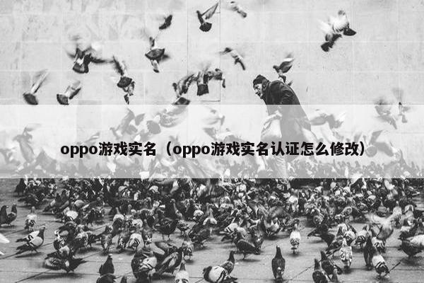 oppo游戏实名（oppo游戏实名认证怎么修改）