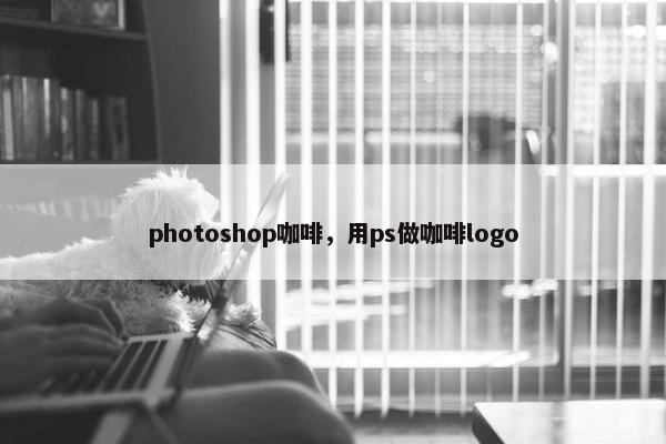 photoshop咖啡,用ps做咖啡logo photoshop咖啡,用ps做咖啡logo