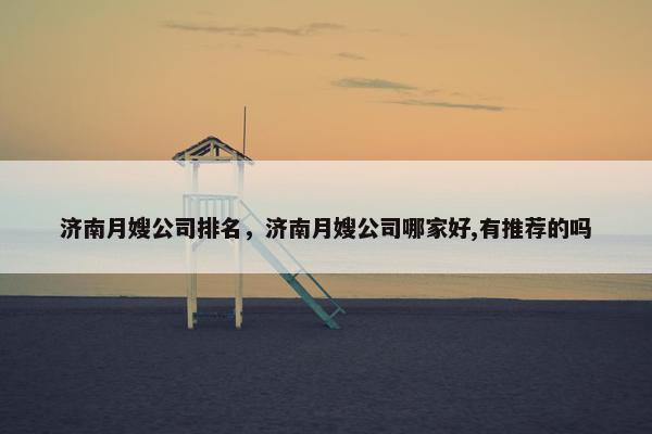 济南月嫂公司排名，济南月嫂公司哪家好,有推荐的吗