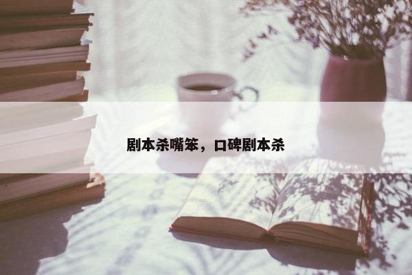 剧本杀嘴笨,口碑剧本杀 剧本杀嘴笨,口碑剧本杀