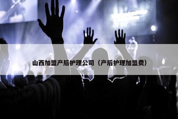山西加盟产后护理公司(产后护理加盟费) 山西加盟产后护理公司(产后护理加盟费)