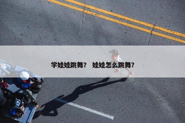 学娃娃跳舞? 娃娃怎么跳舞? 学娃娃跳舞? 娃娃怎么跳舞?