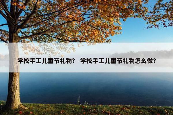 学校手工儿童节礼物? 学校手工儿童节礼物怎么做? 学校手工儿童节礼物? 学校手工儿童节礼物怎么做?